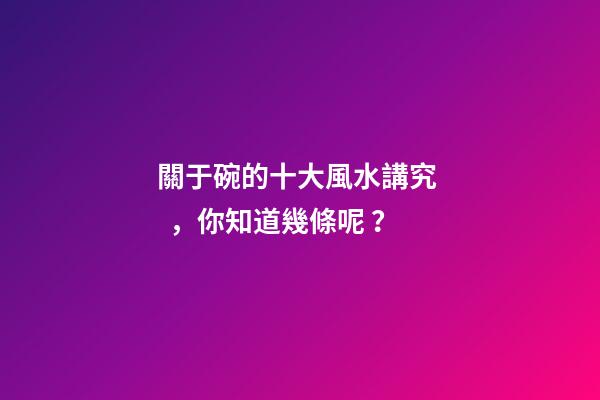 關于碗的十大風水講究，你知道幾條呢？